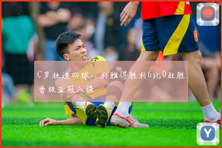 C罗独造四球,利雅得胜利6比0狂胜晋级亚冠八强 - 星空体育APP