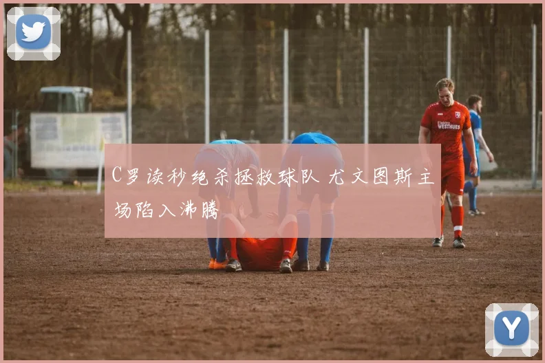 C罗读秒绝杀拯救球队 尤文图斯主场陷入沸腾 - 星空体育APP
