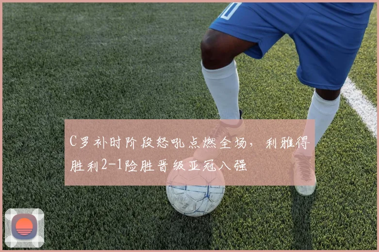 C罗补时阶段怒吼点燃全场,利雅得胜利2-1险胜晋级亚冠八强 - 星空体育APP